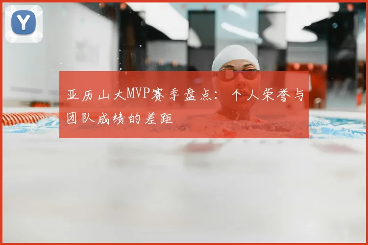 亚历山大MVP赛季盘点：个人荣誉与团队成绩的差距