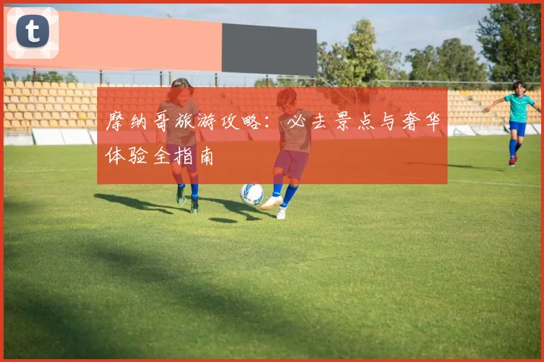 摩纳哥旅游攻略：必去景点与奢华体验全指南