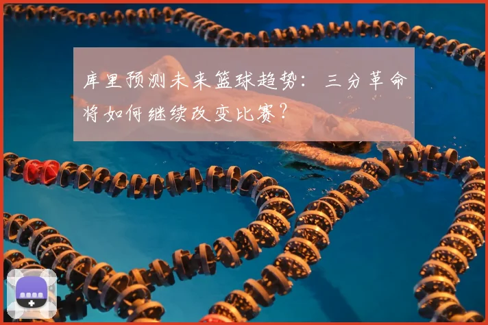 库里预测未来篮球趋势:三分革命将如何继续改变比赛?
