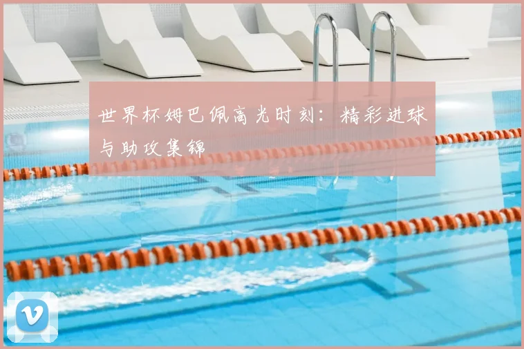 世界杯姆巴佩高光时刻:精彩进球与助攻集锦