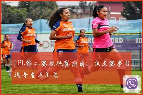 LPL第二赛段观赛指南：焦点赛事与选手看点汇总