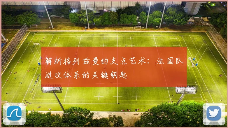 解析格列兹曼的支点艺术:法国队进攻体系的关键钥匙