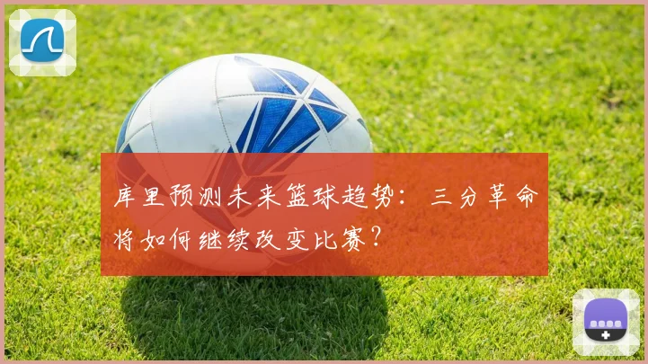 库里预测未来篮球趋势:三分革命将如何继续改变比赛?