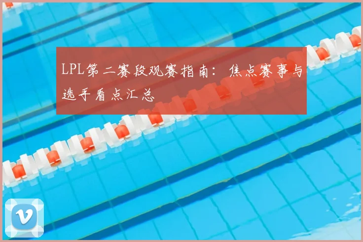 LPL第二赛段观赛指南：焦点赛事与选手看点汇总