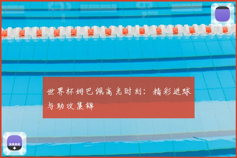 世界杯姆巴佩高光时刻:精彩进球与助攻集锦