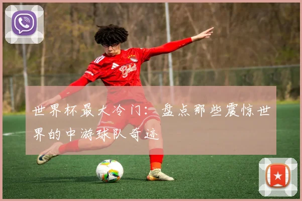 世界杯最大冷门:盘点那些震惊世界的中游球队奇迹