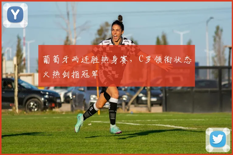 葡萄牙两连胜热身赛,C罗领衔状态火热剑指冠军