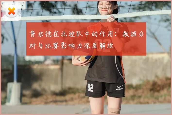 费尔德在北控队中的作用:数据分析与比赛影响力深度解读