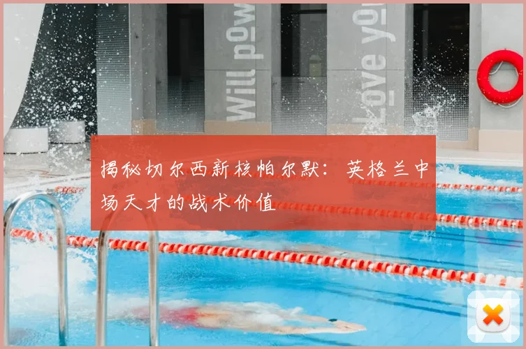 揭秘切尔西新核帕尔默:英格兰中场天才的战术价值