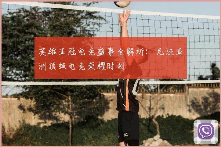 英雄亚冠电竞盛事全解析:见证亚洲顶级电竞荣耀时刻