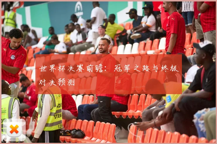 世界杯决赛前瞻：冠军之路与终极对决预测