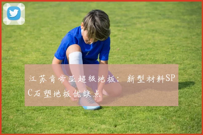 江苏肯帝亚超级地板:新型材料SPC石塑地板优缺点